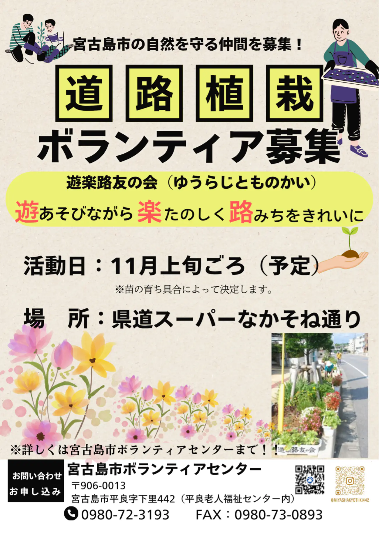 道路植栽ボランティア募集 活動日:11月上旬ごろ(予定) ※苗の育ち具合によって決定します。 場所:県道スーパーなかそね通り ※詳しくは宮古島市ボランティアセンターまで 〒906-0013 宮古島市平良字下里442(平良老人福祉センター内) 0980-72-3193 FAX: 0980-73-0893
